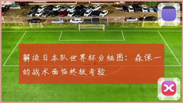 解读日本队世界杯分组图:森保一的战术面临终极考验