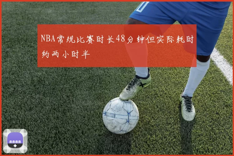 NBA常规比赛时长48分钟但实际耗时约两小时半