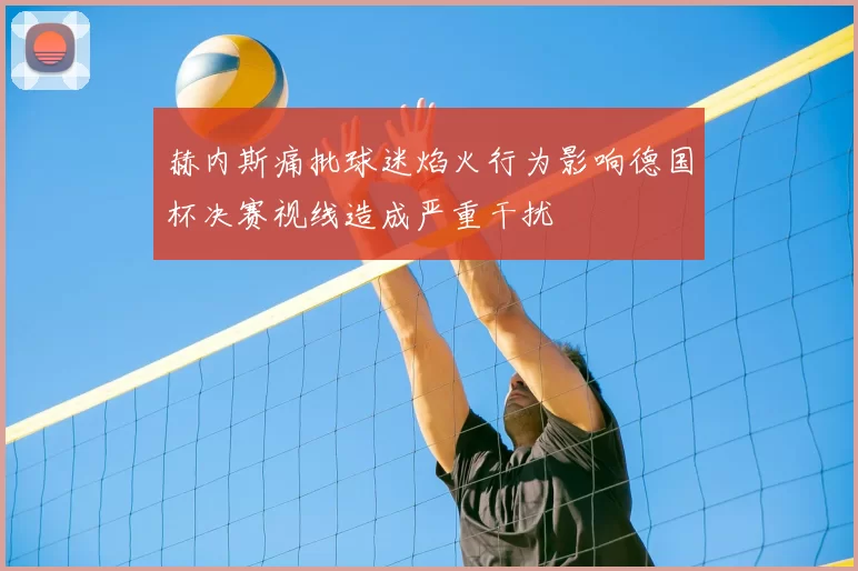 赫内斯痛批球迷焰火行为影响德国杯决赛视线造成严重干扰