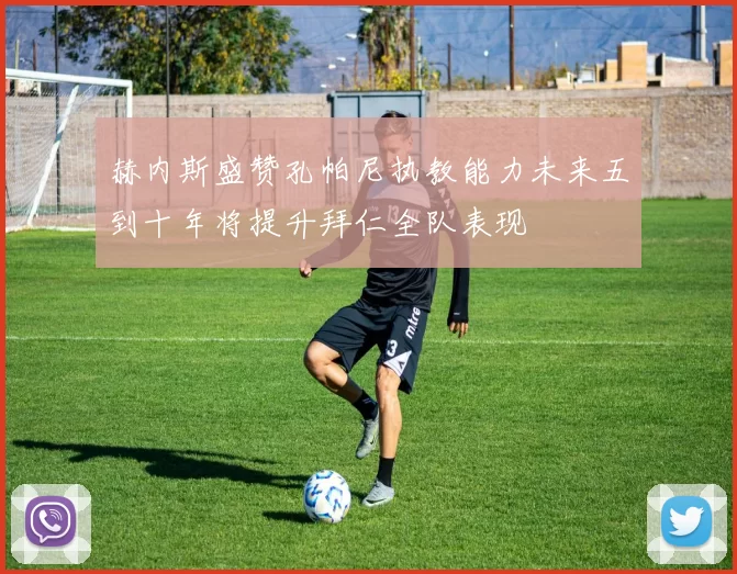 赫内斯盛赞孔帕尼执教能力未来五到十年将提升拜仁全队表现
