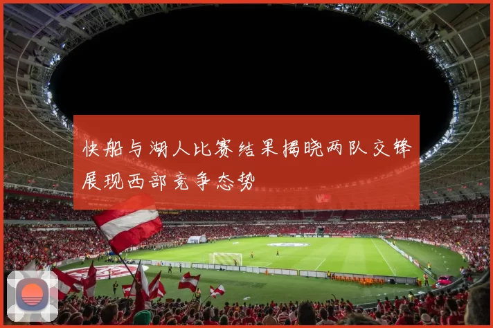 快船与湖人比赛结果揭晓两队交锋展现西部竞争态势