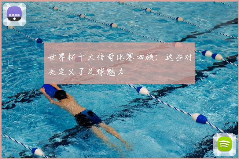 世界杯十大传奇比赛回顾：这些对决定义了足球魅力