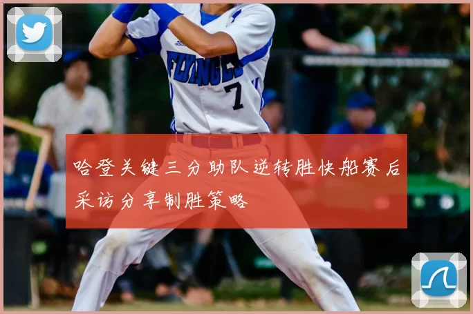 哈登关键三分助队逆转胜快船赛后采访分享制胜策略