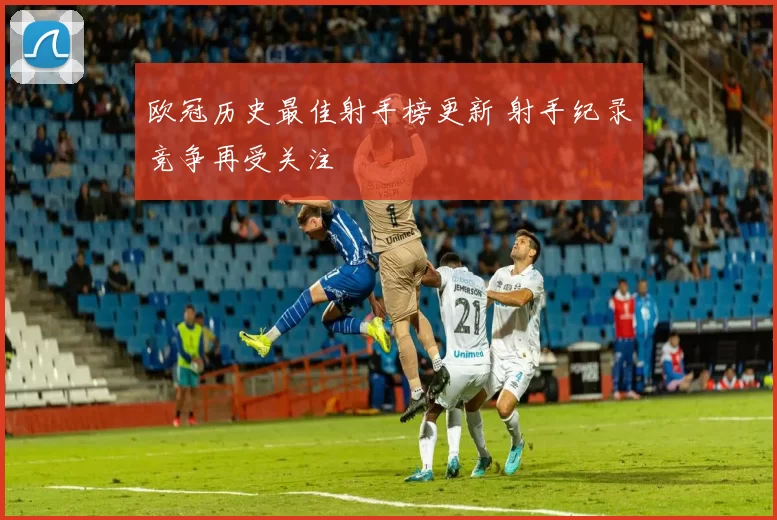 欧冠历史最佳射手榜更新 射手纪录竞争再受关注