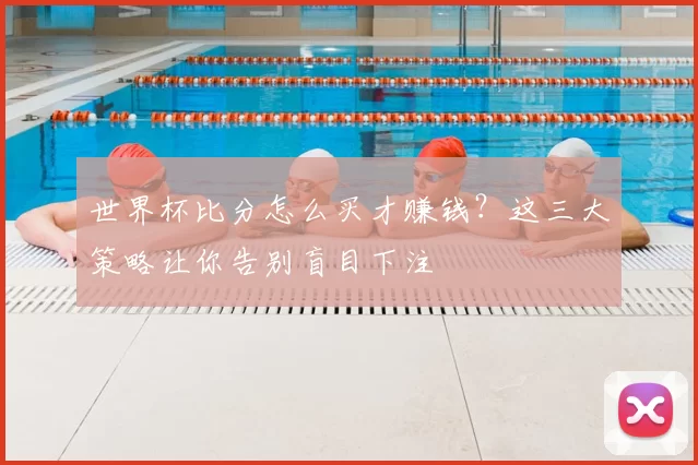 世界杯比分怎么买才赚钱？这三大策略让你告别盲目下注