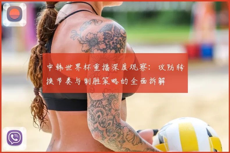 中韩世界杯重播深度观察:攻防转换节奏与制胜策略的全面拆解