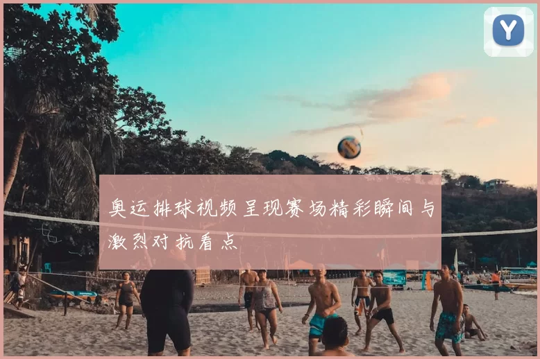 奥运排球视频呈现赛场精彩瞬间与激烈对抗看点