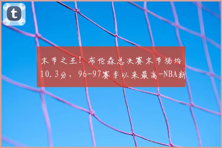 末节之王!布伦森总决赛末节场均10.3分,96-97赛季以来最高-NBA新闻
