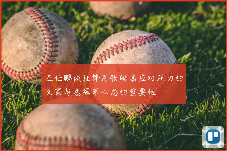 王仕鹏谈杜锋用张皓嘉应对压力的决策与总冠军心态的重要性
