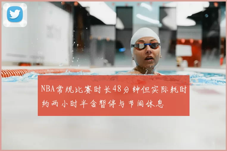 NBA常规比赛时长48分钟但实际耗时约两小时半含暂停与节间休息