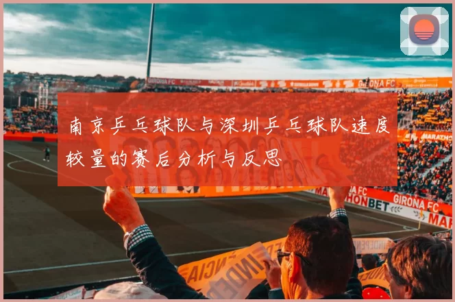 南京乒乓球队与深圳乒乓球队速度较量的赛后分析与反思