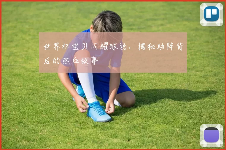 世界杯宝贝闪耀球场,揭秘助阵背后的热血故事