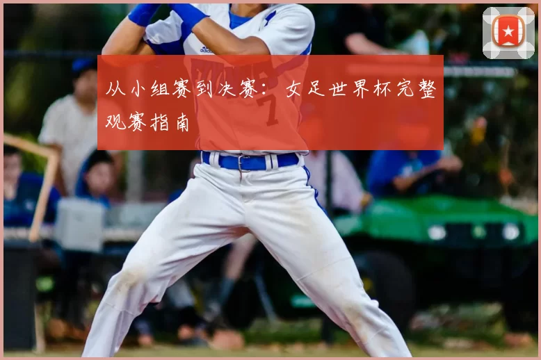 从小组赛到决赛:女足世界杯完整观赛指南