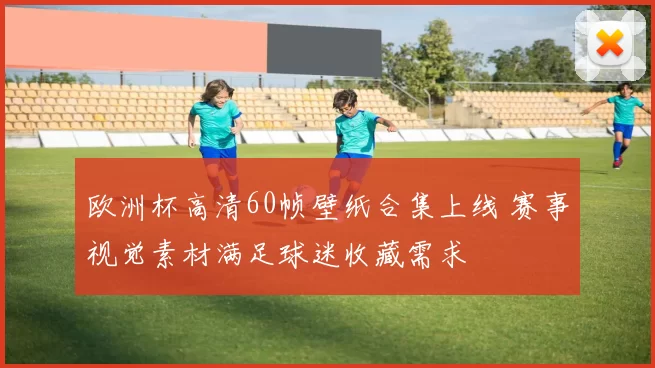 欧洲杯高清60帧壁纸合集上线 赛事视觉素材满足球迷收藏需求