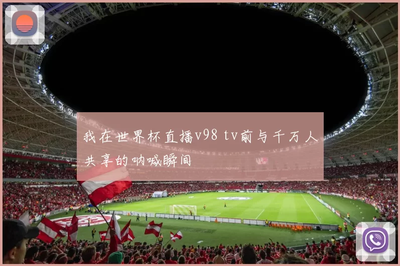 我在世界杯直播v98 tv前与千万人共享的呐喊瞬间