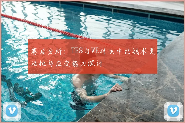 赛后分析:TES与WE对决中的战术灵活性与应变能力探讨