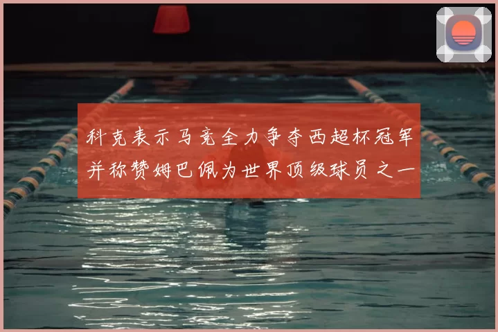 科克表示马竞全力争夺西超杯冠军并称赞姆巴佩为世界顶级球员之一