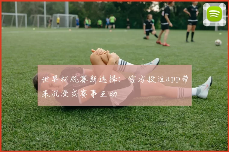 世界杯观赛新选择:官方投注app带来沉浸式赛事互动