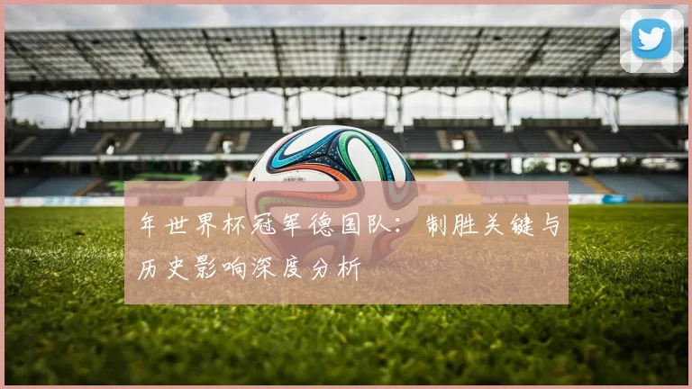年世界杯冠军德国队:制胜关键与历史影响深度分析