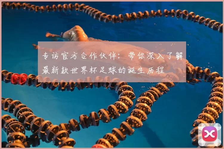 专访官方合作伙伴：带你深入了解最新款世界杯足球的诞生历程