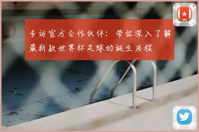 专访官方合作伙伴：带你深入了解最新款世界杯足球的诞生历程