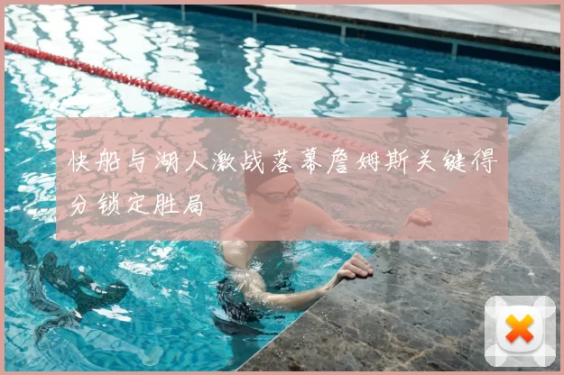 快船与湖人激战落幕詹姆斯关键得分锁定胜局
