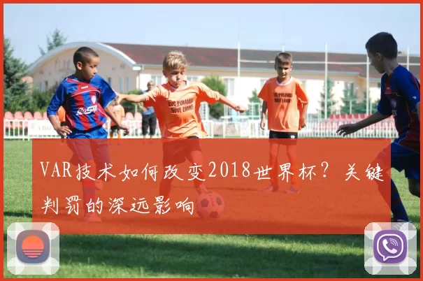 VAR技术如何改变2018世界杯?关键判罚的深远影响