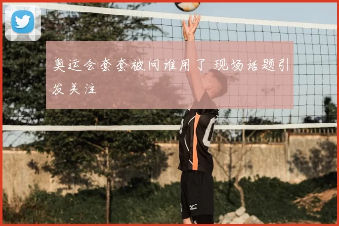 奥运会套套被问谁用了 现场话题引发关注