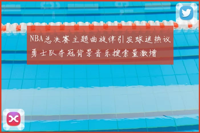 NBA总决赛主题曲旋律引发球迷热议勇士队夺冠背景音乐搜索量激增