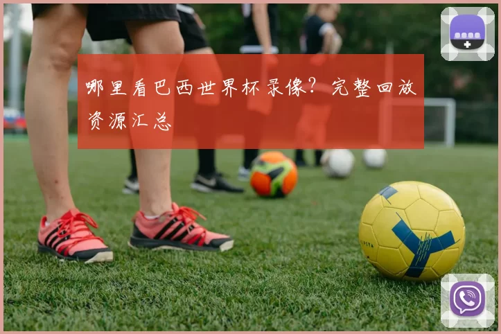 哪里看巴西世界杯录像？完整回放资源汇总