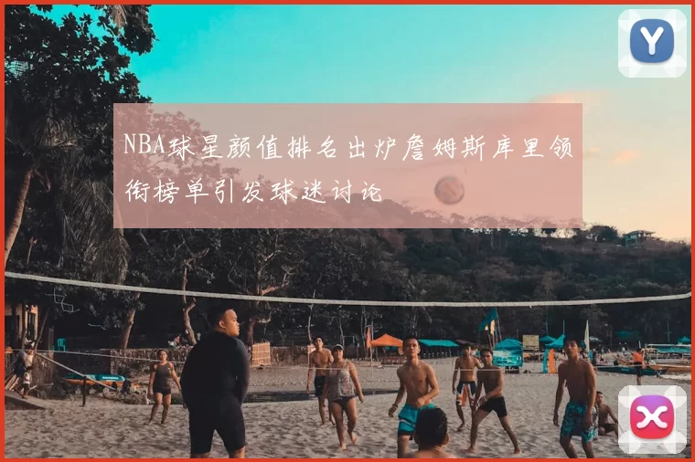 NBA球星颜值排名出炉詹姆斯库里领衔榜单引发球迷讨论