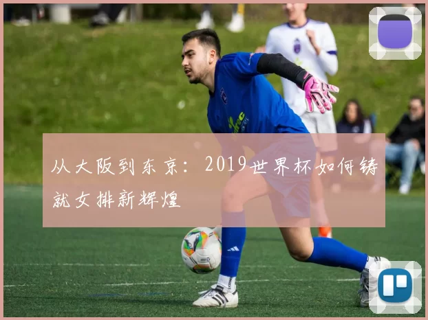 从大阪到东京:2019世界杯如何铸就女排新辉煌