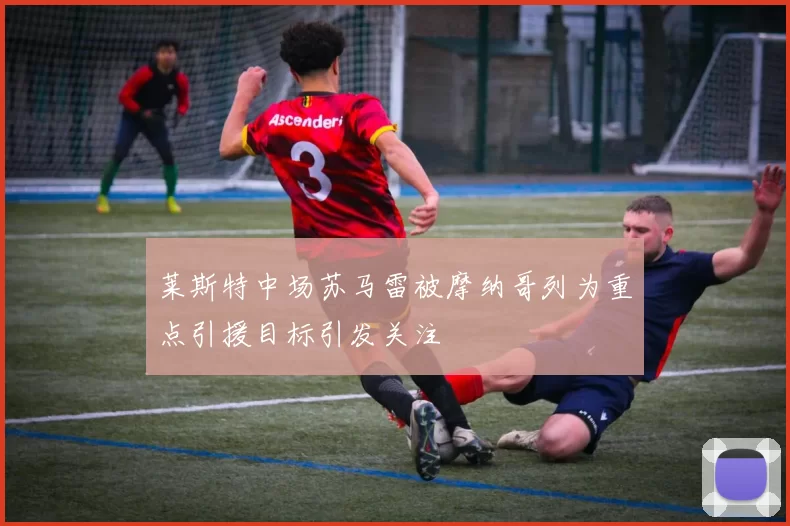 莱斯特中场苏马雷被摩纳哥列为重点引援目标引发关注