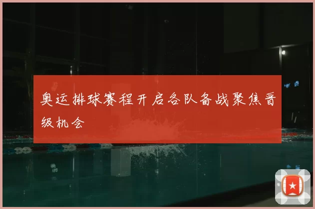 奥运排球赛程开启各队备战聚焦晋级机会