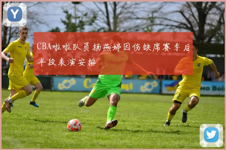 CBA啦啦队员杨燕婷因伤缺席赛季后半段表演安排
