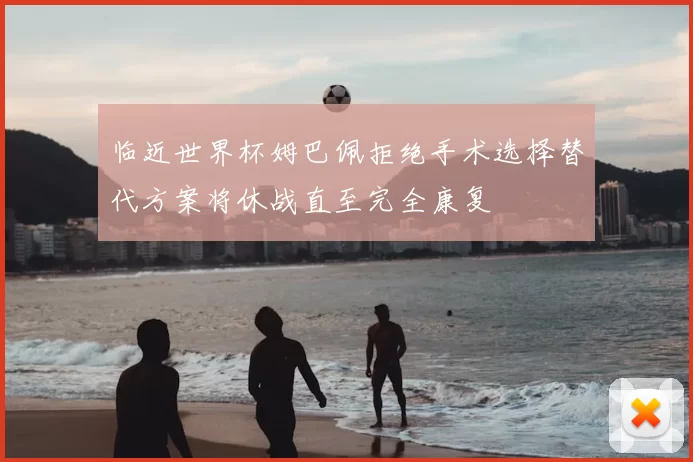 临近世界杯姆巴佩拒绝手术选择替代方案将休战直至完全康复