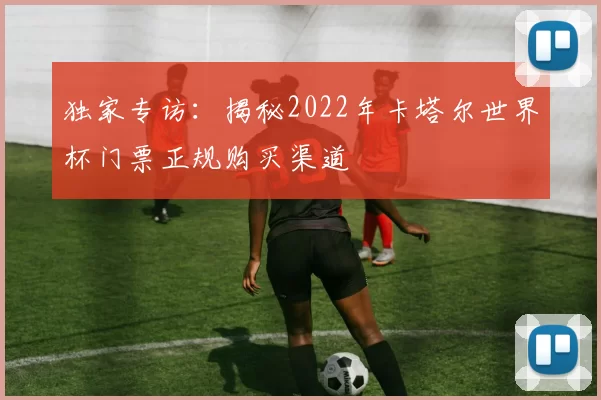 独家专访:揭秘2022年卡塔尔世界杯门票正规购买渠道