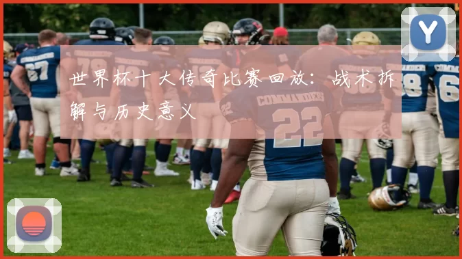 世界杯十大传奇比赛回放：战术拆解与历史意义
