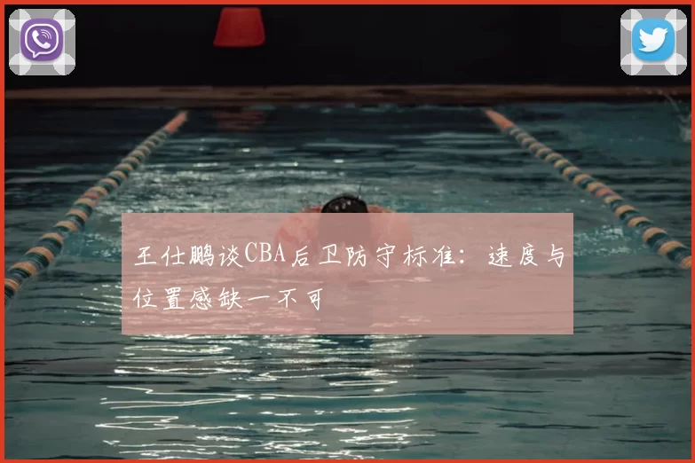 王仕鹏谈CBA后卫防守标准：速度与位置感缺一不可