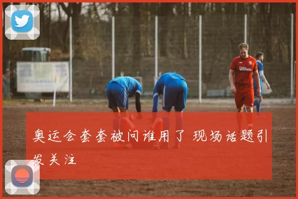 奥运会套套被问谁用了 现场话题引发关注