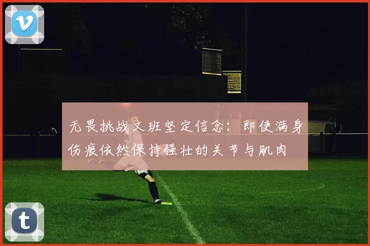 无畏挑战文班坚定信念:即使满身伤痕依然保持强壮的关节与肌肉