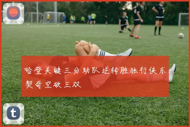哈登关键三分助队逆转胜独行侠东契奇空砍三双