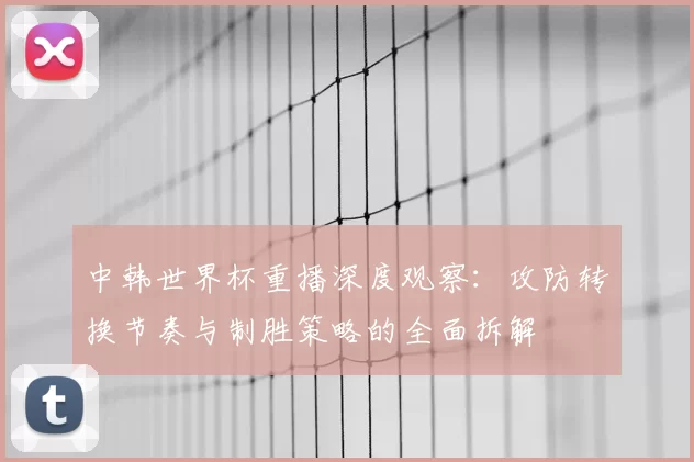 中韩世界杯重播深度观察:攻防转换节奏与制胜策略的全面拆解