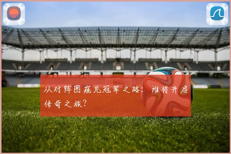 从对阵图窥见冠军之路：谁将开启传奇之旅？