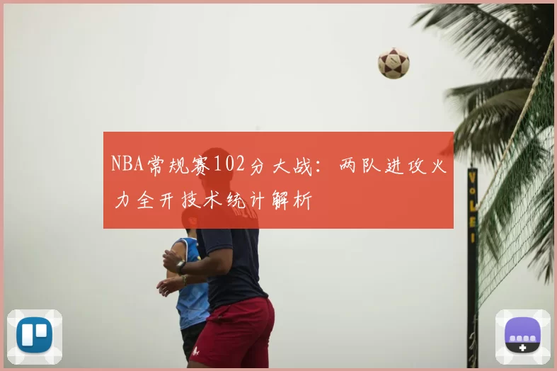 NBA常规赛102分大战:两队进攻火力全开技术统计解析