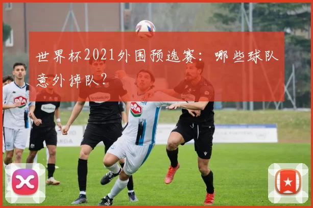 世界杯2021外围预选赛：哪些球队意外掉队？