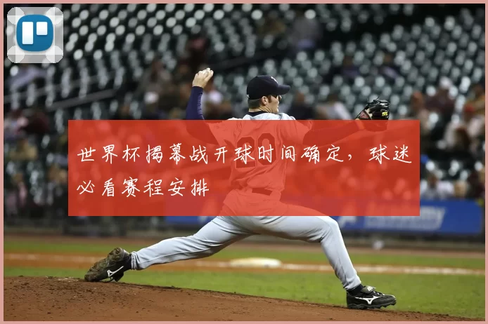 世界杯揭幕战开球时间确定，球迷必看赛程安排
