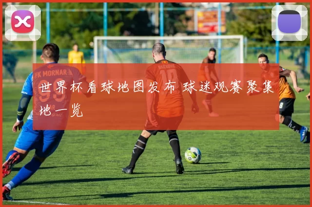 世界杯看球地图发布 球迷观赛聚集地一览