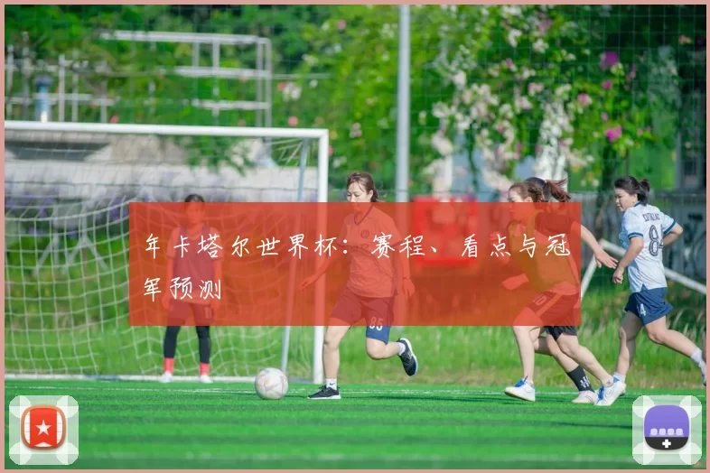 年卡塔尔世界杯:赛程、看点与冠军预测