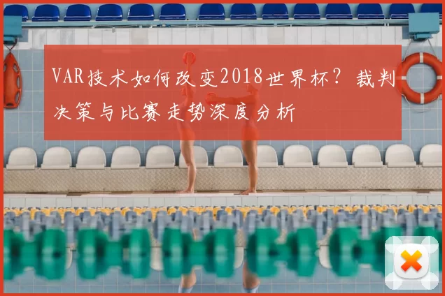 VAR技术如何改变2018世界杯？裁判决策与比赛走势深度分析